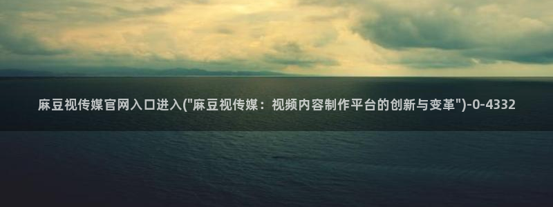 麻豆视频下载：麻豆视传媒官网入口进入(\