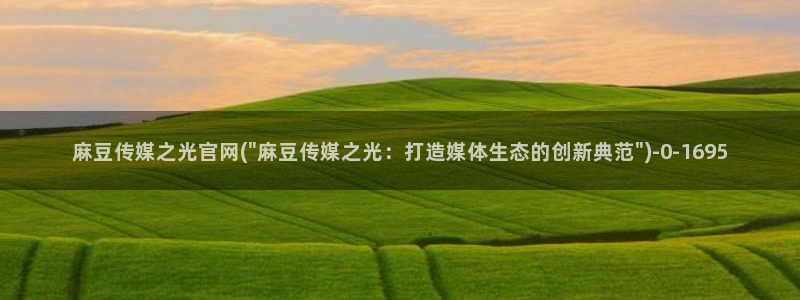 麻豆 完整版入口：麻豆传媒之光官网(\