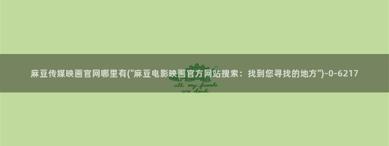 麻豆精选下载：麻豆传媒映画官网哪里有(\