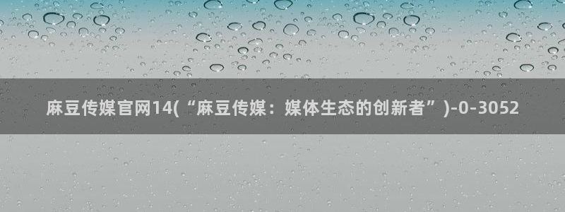 麻豆视频内容最新：麻豆传媒官网14(“麻豆传媒：