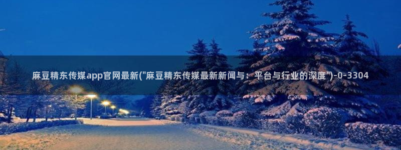 麻豆视频 更新导航：麻豆精东传媒app官网最新(\